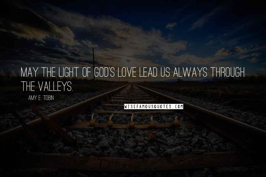 Amy E. Tobin Quotes: May the light of God's love lead us always through the valleys.