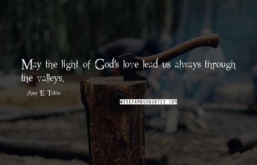 Amy E. Tobin Quotes: May the light of God's love lead us always through the valleys.