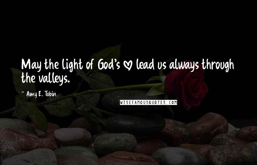 Amy E. Tobin Quotes: May the light of God's love lead us always through the valleys.