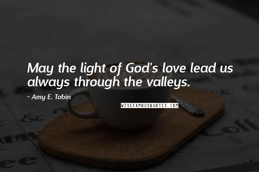 Amy E. Tobin Quotes: May the light of God's love lead us always through the valleys.