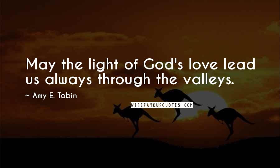 Amy E. Tobin Quotes: May the light of God's love lead us always through the valleys.