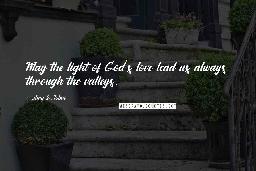 Amy E. Tobin Quotes: May the light of God's love lead us always through the valleys.
