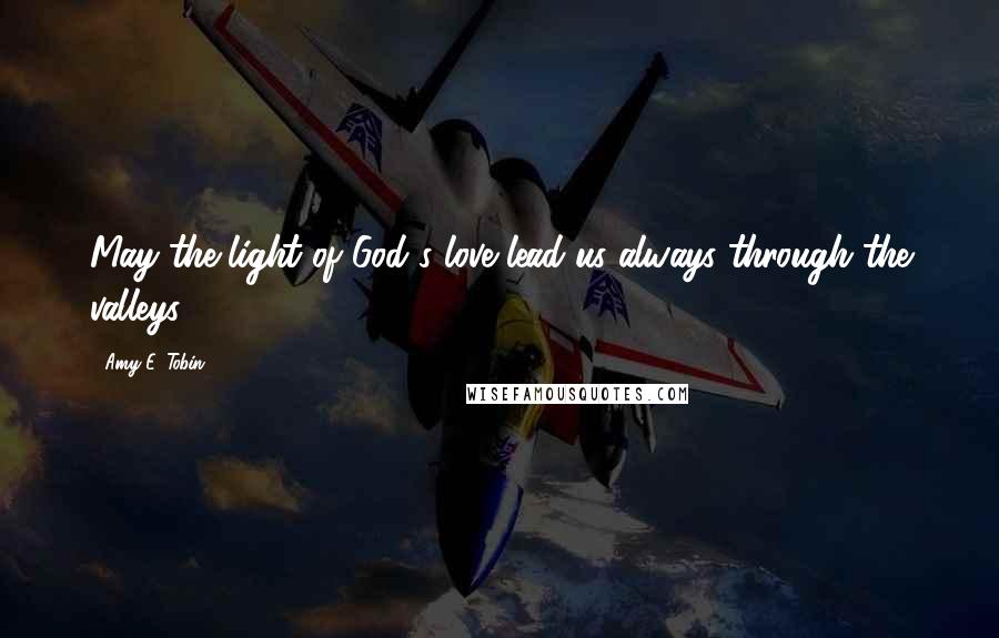 Amy E. Tobin Quotes: May the light of God's love lead us always through the valleys.