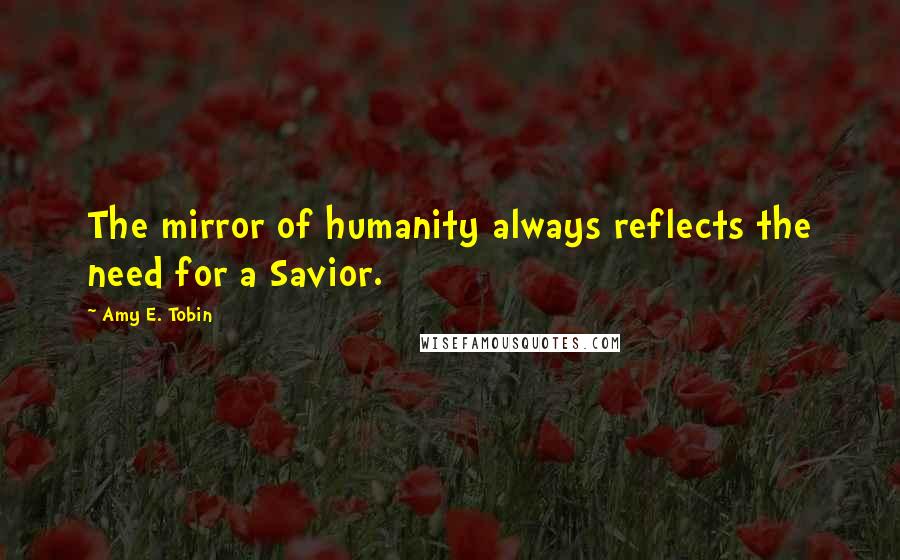 Amy E. Tobin Quotes: The mirror of humanity always reflects the need for a Savior.