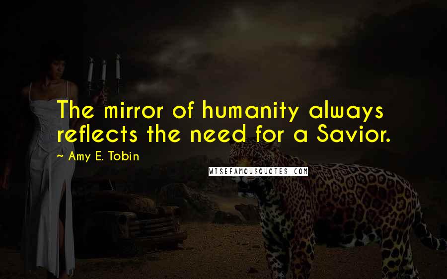 Amy E. Tobin Quotes: The mirror of humanity always reflects the need for a Savior.