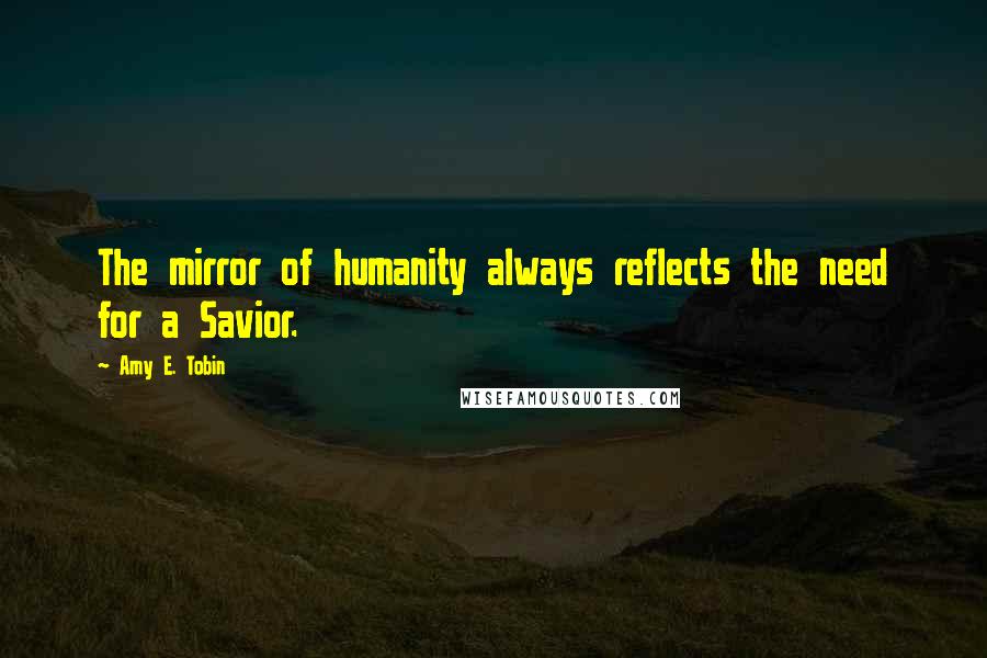 Amy E. Tobin Quotes: The mirror of humanity always reflects the need for a Savior.