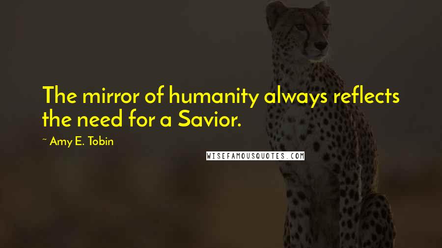 Amy E. Tobin Quotes: The mirror of humanity always reflects the need for a Savior.