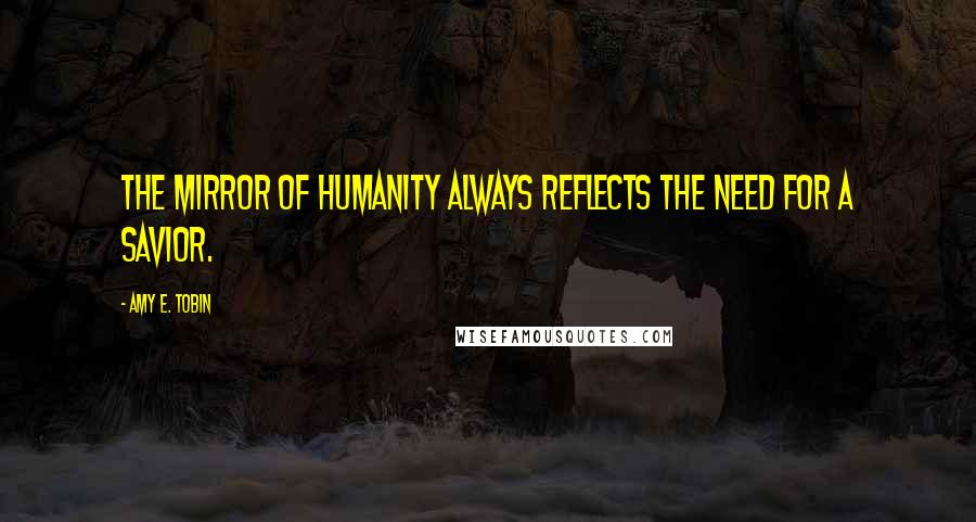 Amy E. Tobin Quotes: The mirror of humanity always reflects the need for a Savior.