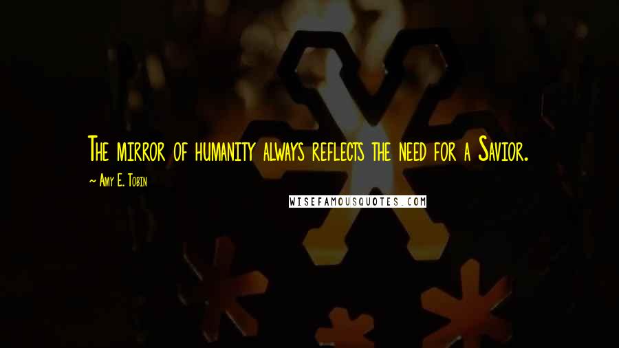 Amy E. Tobin Quotes: The mirror of humanity always reflects the need for a Savior.