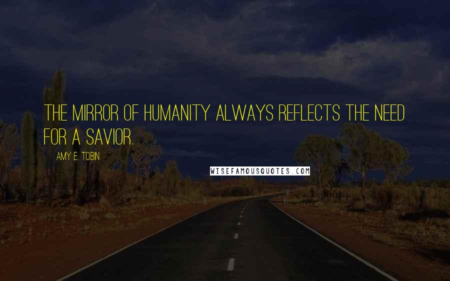 Amy E. Tobin Quotes: The mirror of humanity always reflects the need for a Savior.