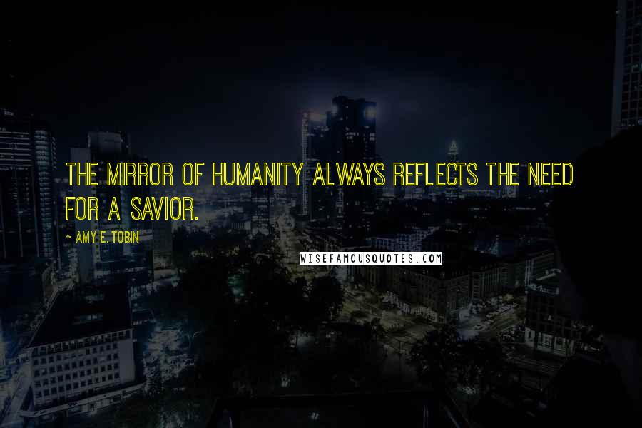 Amy E. Tobin Quotes: The mirror of humanity always reflects the need for a Savior.