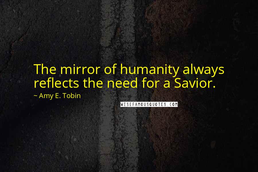 Amy E. Tobin Quotes: The mirror of humanity always reflects the need for a Savior.