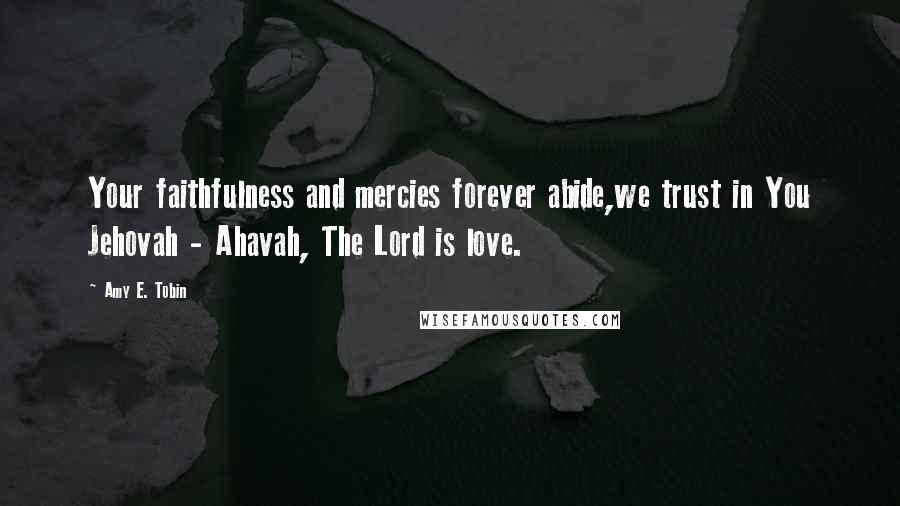 Amy E. Tobin Quotes: Your faithfulness and mercies forever abide,we trust in You Jehovah - Ahavah, The Lord is love.