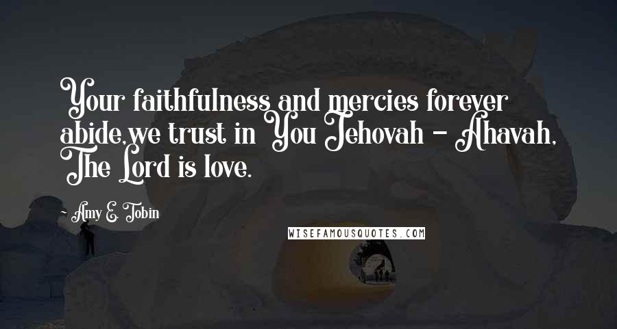 Amy E. Tobin Quotes: Your faithfulness and mercies forever abide,we trust in You Jehovah - Ahavah, The Lord is love.