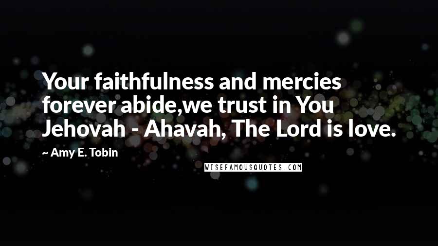 Amy E. Tobin Quotes: Your faithfulness and mercies forever abide,we trust in You Jehovah - Ahavah, The Lord is love.