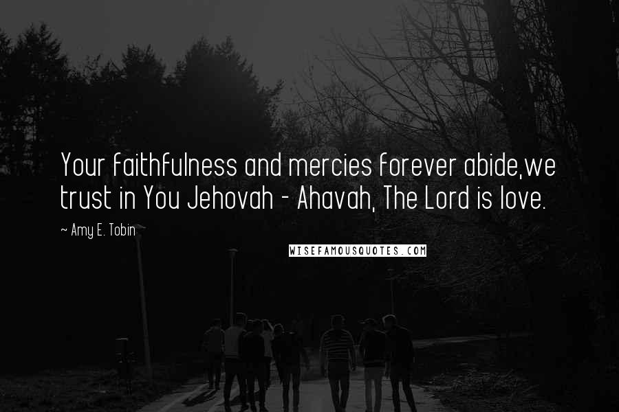 Amy E. Tobin Quotes: Your faithfulness and mercies forever abide,we trust in You Jehovah - Ahavah, The Lord is love.