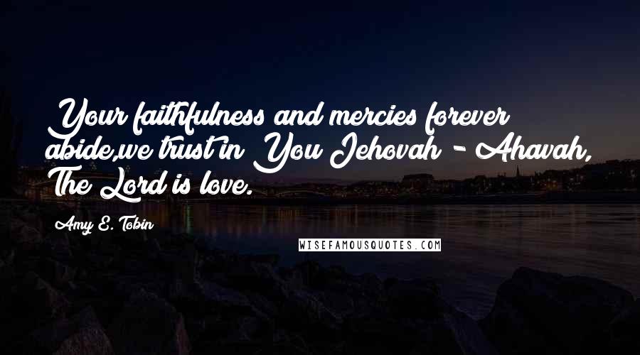 Amy E. Tobin Quotes: Your faithfulness and mercies forever abide,we trust in You Jehovah - Ahavah, The Lord is love.