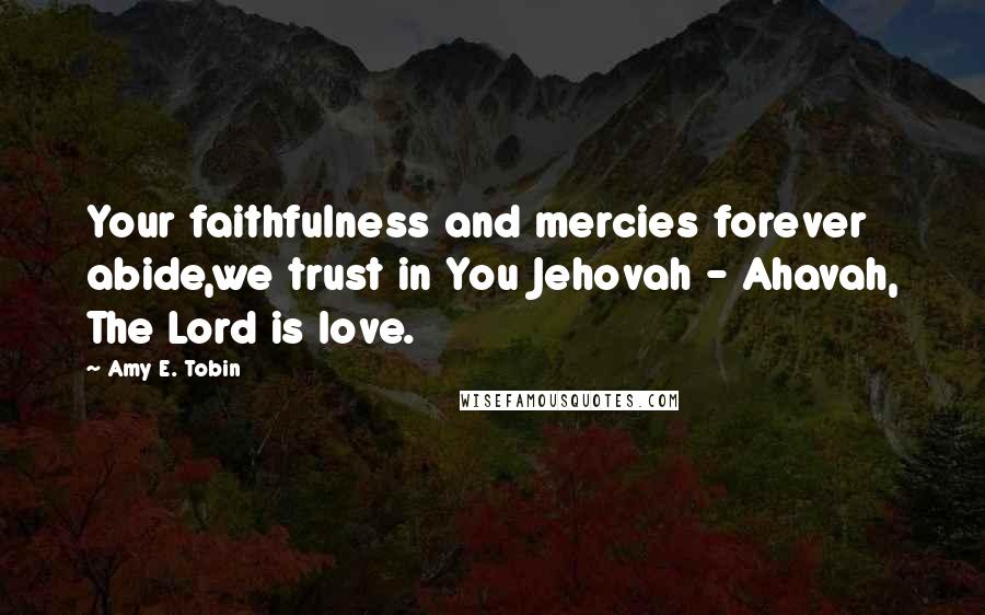 Amy E. Tobin Quotes: Your faithfulness and mercies forever abide,we trust in You Jehovah - Ahavah, The Lord is love.