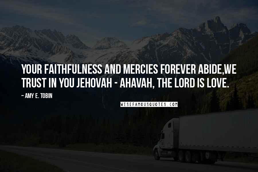 Amy E. Tobin Quotes: Your faithfulness and mercies forever abide,we trust in You Jehovah - Ahavah, The Lord is love.