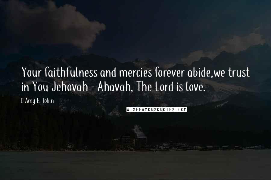 Amy E. Tobin Quotes: Your faithfulness and mercies forever abide,we trust in You Jehovah - Ahavah, The Lord is love.