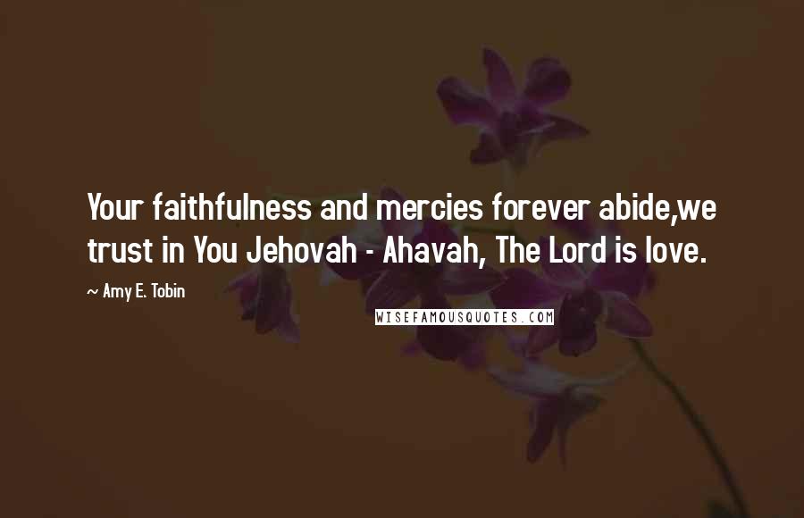 Amy E. Tobin Quotes: Your faithfulness and mercies forever abide,we trust in You Jehovah - Ahavah, The Lord is love.