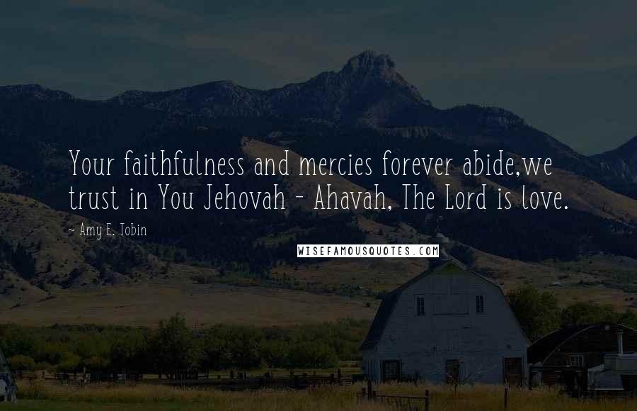 Amy E. Tobin Quotes: Your faithfulness and mercies forever abide,we trust in You Jehovah - Ahavah, The Lord is love.