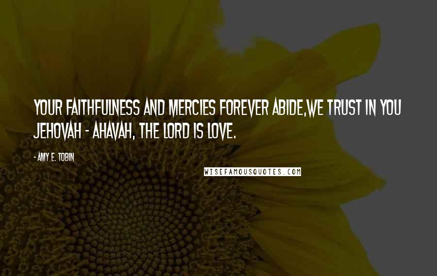 Amy E. Tobin Quotes: Your faithfulness and mercies forever abide,we trust in You Jehovah - Ahavah, The Lord is love.