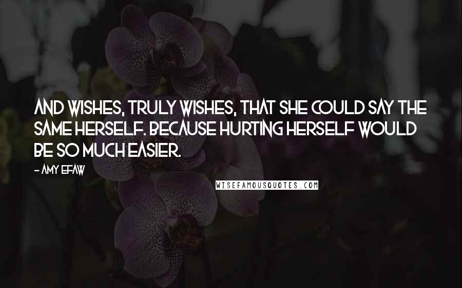 Amy Efaw Quotes: And wishes, truly wishes, that she could say the same herself. Because hurting herself would be so much easier.