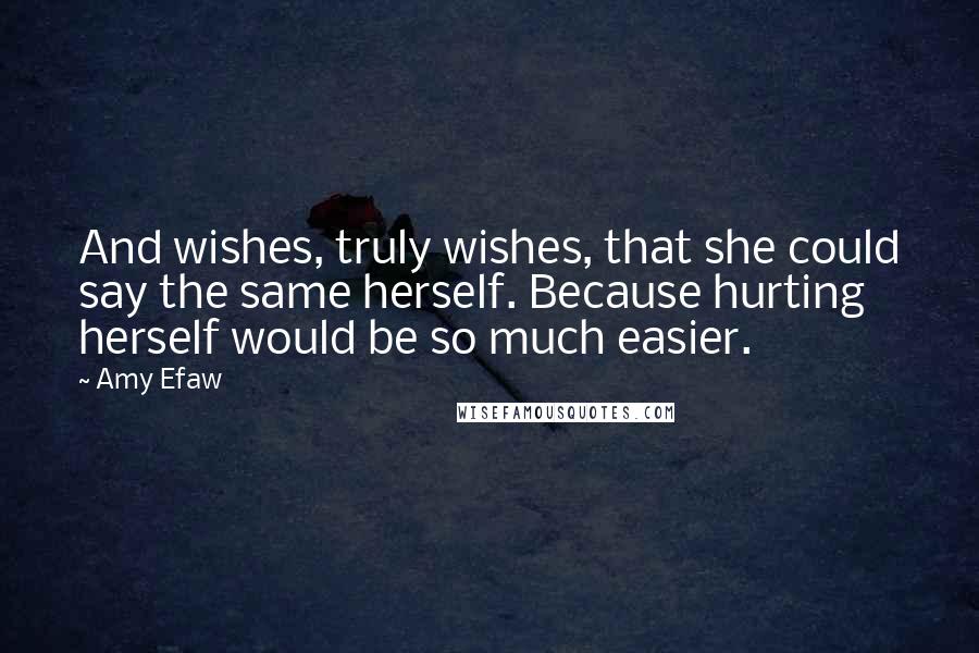 Amy Efaw Quotes: And wishes, truly wishes, that she could say the same herself. Because hurting herself would be so much easier.