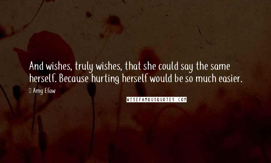 Amy Efaw Quotes: And wishes, truly wishes, that she could say the same herself. Because hurting herself would be so much easier.