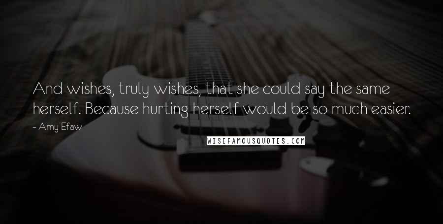 Amy Efaw Quotes: And wishes, truly wishes, that she could say the same herself. Because hurting herself would be so much easier.