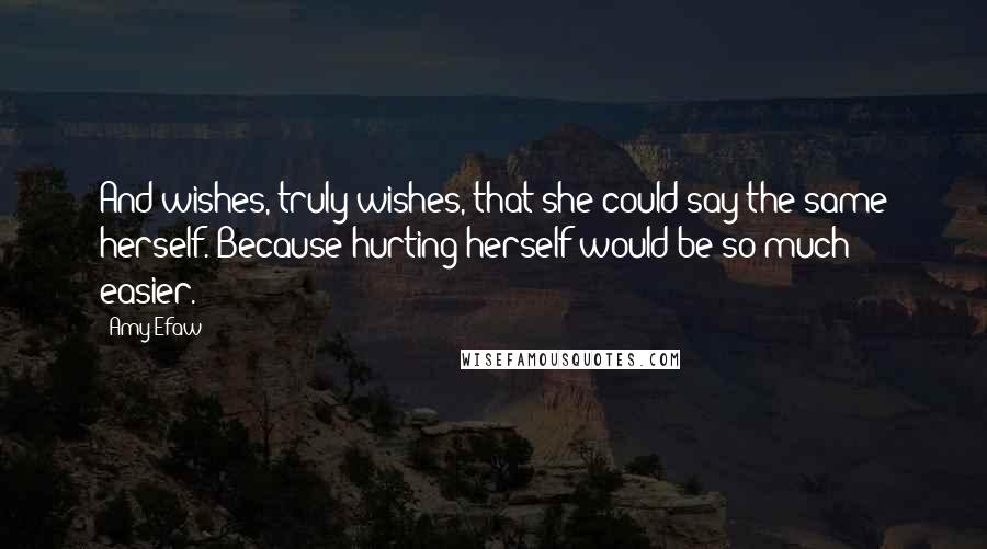 Amy Efaw Quotes: And wishes, truly wishes, that she could say the same herself. Because hurting herself would be so much easier.