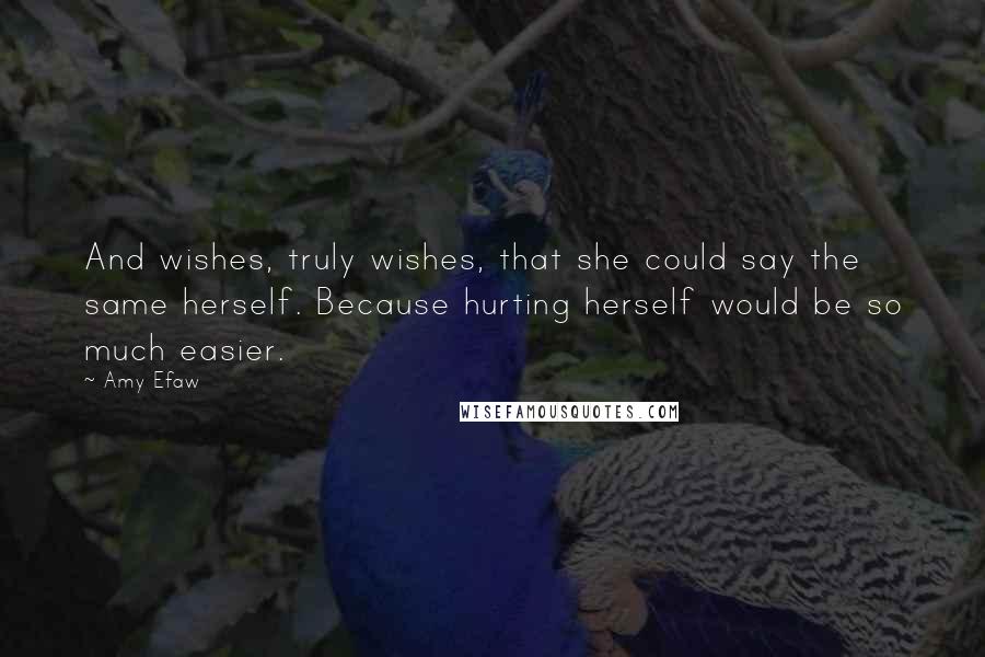 Amy Efaw Quotes: And wishes, truly wishes, that she could say the same herself. Because hurting herself would be so much easier.