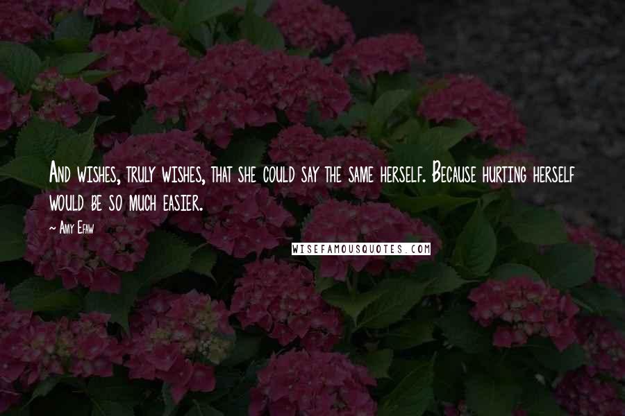 Amy Efaw Quotes: And wishes, truly wishes, that she could say the same herself. Because hurting herself would be so much easier.