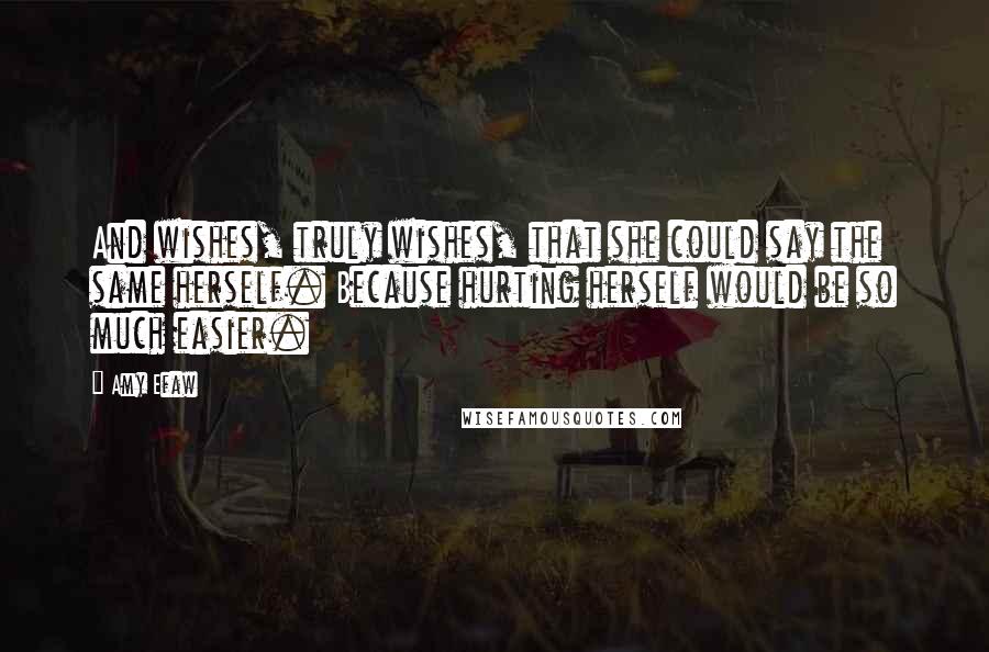 Amy Efaw Quotes: And wishes, truly wishes, that she could say the same herself. Because hurting herself would be so much easier.