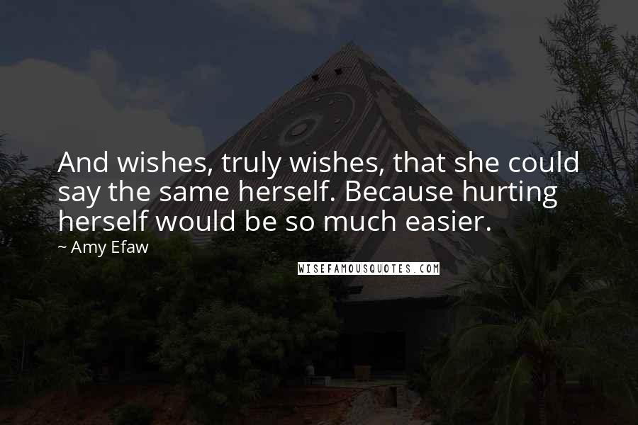 Amy Efaw Quotes: And wishes, truly wishes, that she could say the same herself. Because hurting herself would be so much easier.