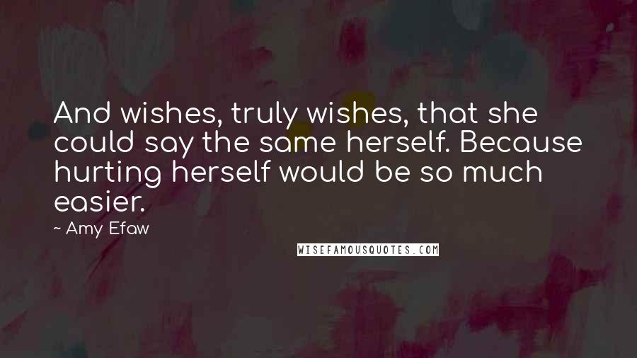 Amy Efaw Quotes: And wishes, truly wishes, that she could say the same herself. Because hurting herself would be so much easier.