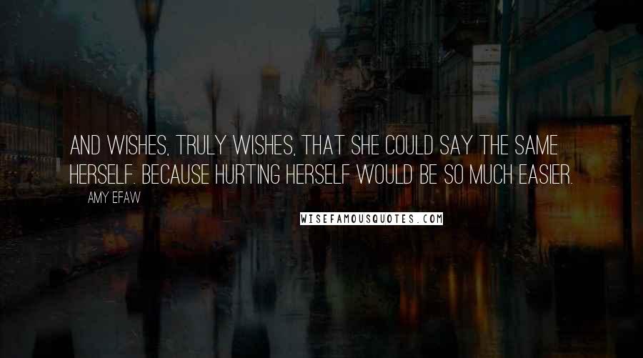 Amy Efaw Quotes: And wishes, truly wishes, that she could say the same herself. Because hurting herself would be so much easier.