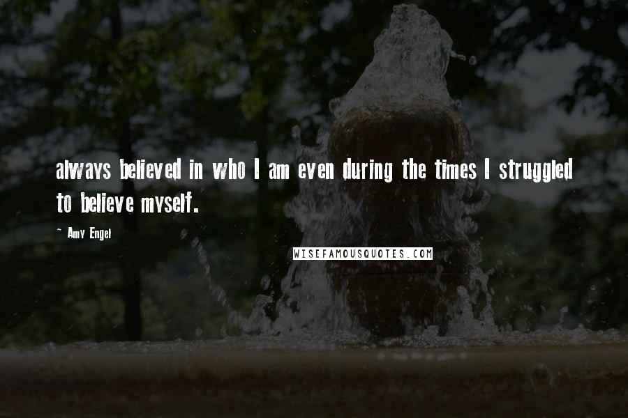 Amy Engel Quotes: always believed in who I am even during the times I struggled to believe myself.