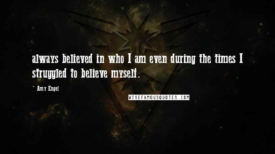 Amy Engel Quotes: always believed in who I am even during the times I struggled to believe myself.