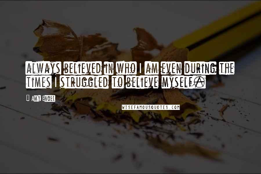 Amy Engel Quotes: always believed in who I am even during the times I struggled to believe myself.