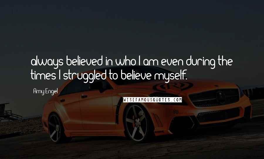 Amy Engel Quotes: always believed in who I am even during the times I struggled to believe myself.