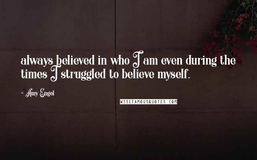 Amy Engel Quotes: always believed in who I am even during the times I struggled to believe myself.