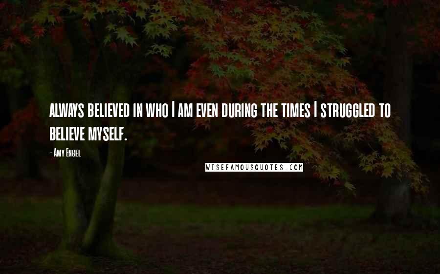 Amy Engel Quotes: always believed in who I am even during the times I struggled to believe myself.