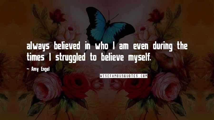 Amy Engel Quotes: always believed in who I am even during the times I struggled to believe myself.