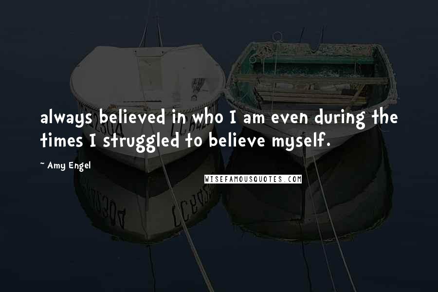 Amy Engel Quotes: always believed in who I am even during the times I struggled to believe myself.