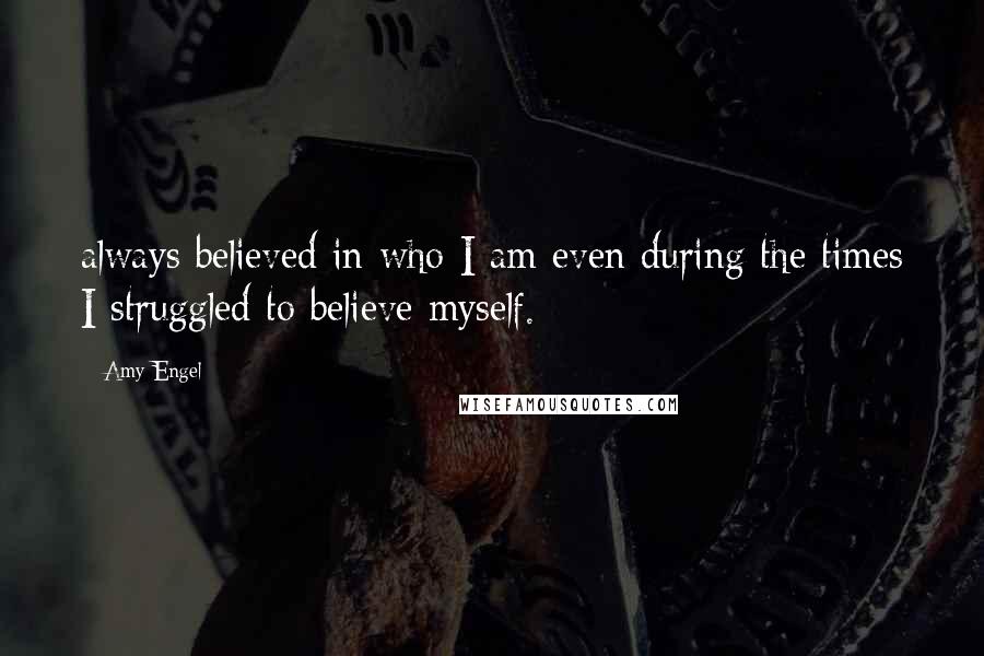 Amy Engel Quotes: always believed in who I am even during the times I struggled to believe myself.