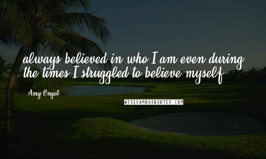 Amy Engel Quotes: always believed in who I am even during the times I struggled to believe myself.