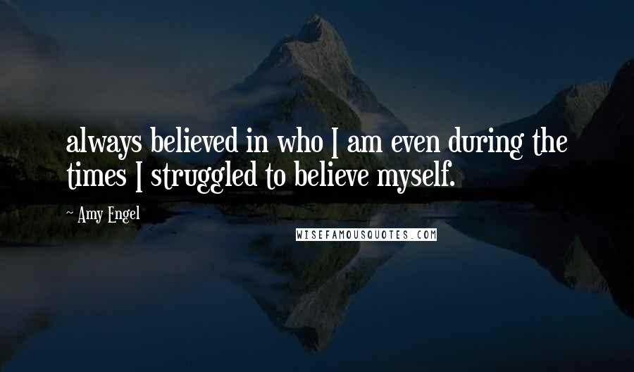 Amy Engel Quotes: always believed in who I am even during the times I struggled to believe myself.