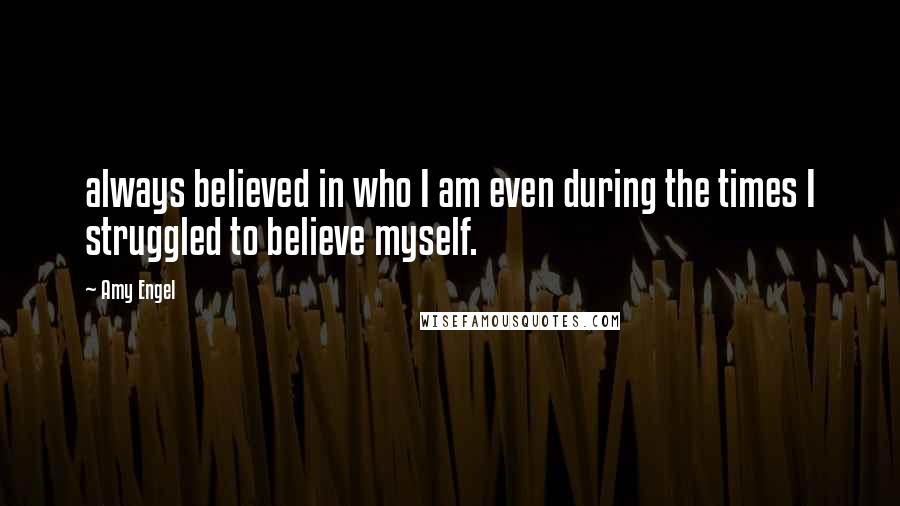 Amy Engel Quotes: always believed in who I am even during the times I struggled to believe myself.